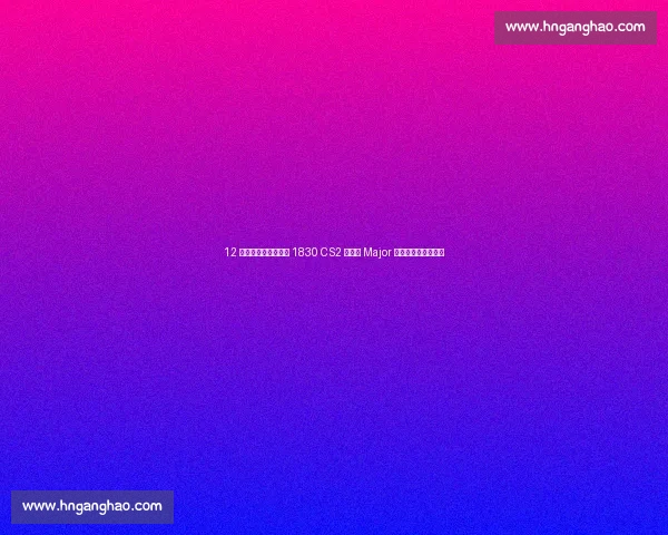 12 强晋级战落幕！今晚 1830 CS2 奥斯汀 Major 四强席位争夺战打响